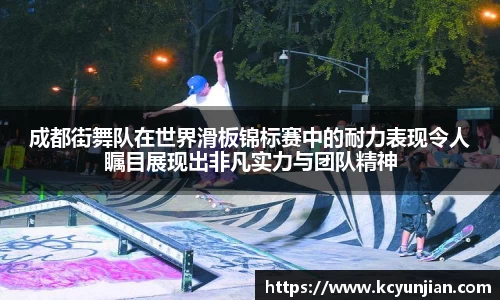 成都街舞队在世界滑板锦标赛中的耐力表现令人瞩目展现出非凡实力与团队精神